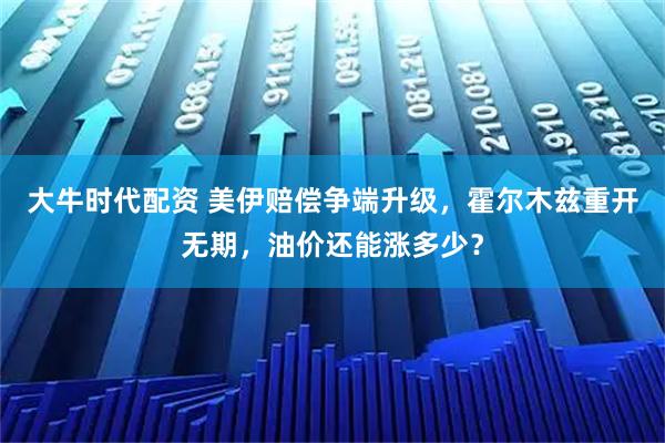大牛时代配资 美伊赔偿争端升级，霍尔木兹重开无期，油价还能涨多少？