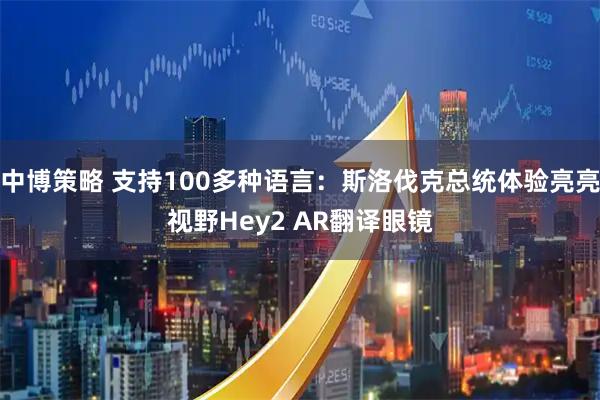中博策略 支持100多种语言：斯洛伐克总统体验亮亮视野Hey2 AR翻译眼镜